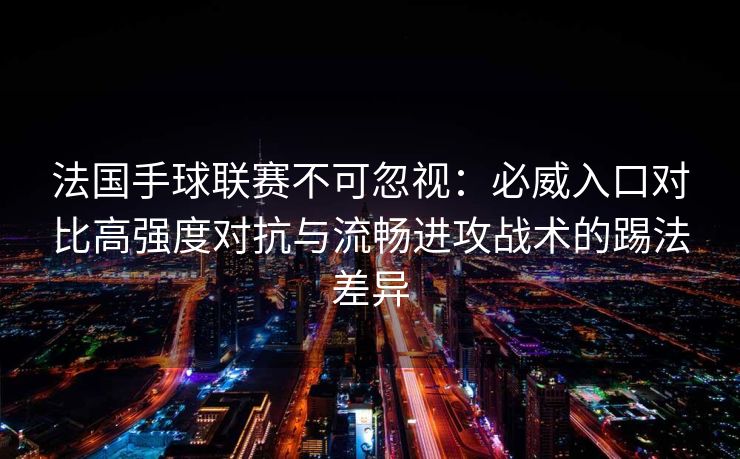 法国手球联赛不可忽视：必威入口对比高强度对抗与流畅进攻战术的踢法差异