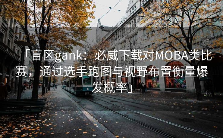 「盲区gank：必威下载对MOBA类比赛，通过选手跑图与视野布置衡量爆发概率」