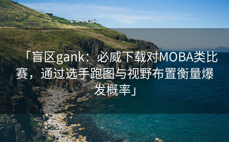 「盲区gank：必威下载对MOBA类比赛，通过选手跑图与视野布置衡量爆发概率」